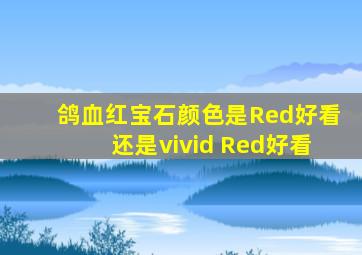 鸽血红宝石颜色是Red好看还是vivid Red好看